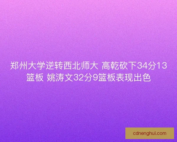 郑州大学逆转西北师大 高乾砍下34分13篮板 姚涛文32分9篮板表现出色
