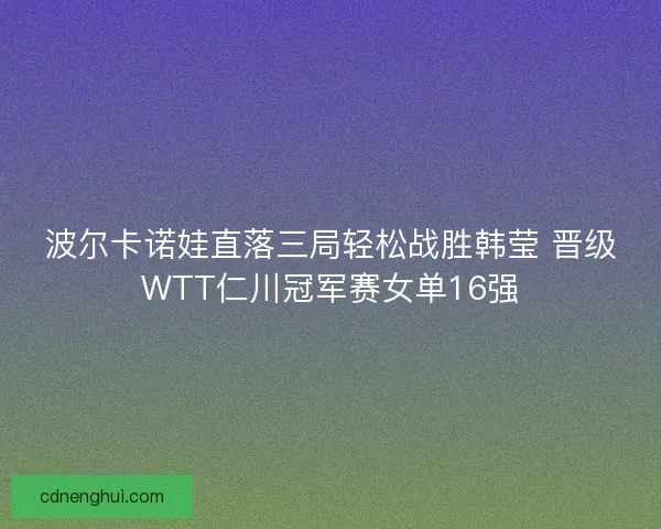波尔卡诺娃直落三局轻松战胜韩莹 晋级WTT仁川冠军赛女单16强