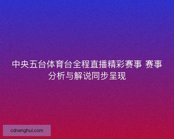 中央五台体育台全程直播精彩赛事 赛事分析与解说同步呈现