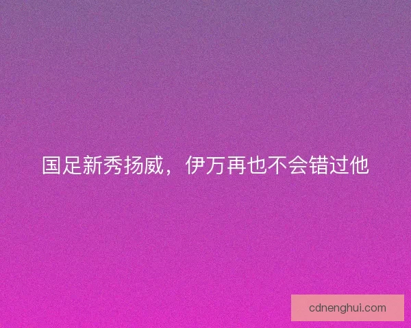 国足新秀扬威，伊万再也不会错过他
