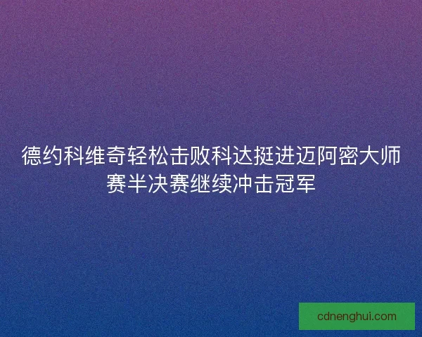 德约科维奇轻松击败科达挺进迈阿密大师赛半决赛继续冲击冠军