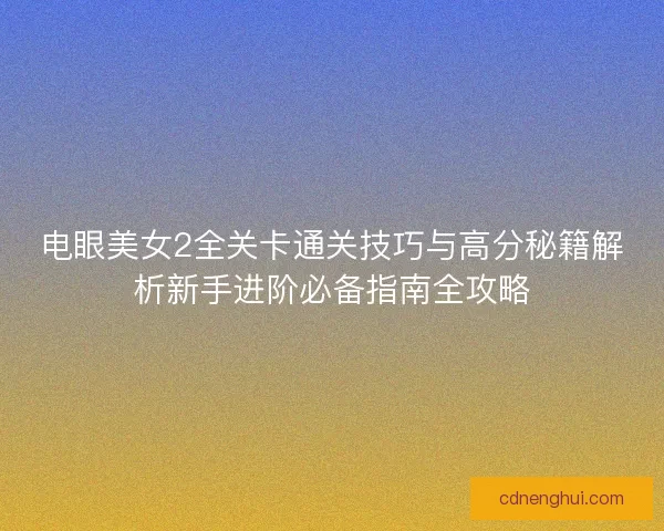 电眼美女2全关卡通关技巧与高分秘籍解析新手进阶必备指南全攻略