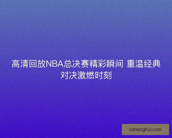 高清回放NBA总决赛精彩瞬间 重温经典对决激燃时刻
