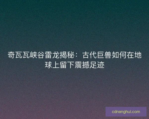 奇瓦瓦峡谷雷龙揭秘：古代巨兽如何在地球上留下震撼足迹