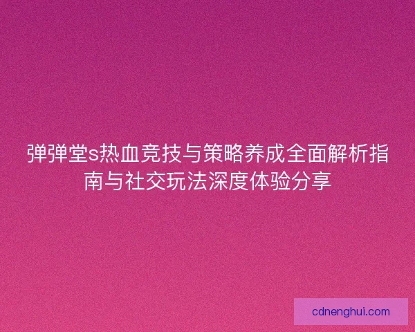 弹弹堂s热血竞技与策略养成全面解析指南与社交玩法深度体验分享