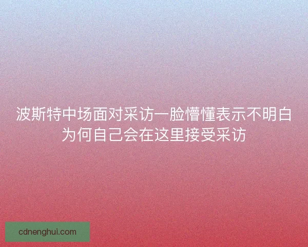 波斯特中场面对采访一脸懵懂表示不明白为何自己会在这里接受采访