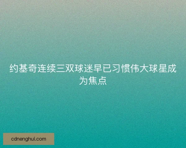 约基奇连续三双球迷早已习惯伟大球星成为焦点