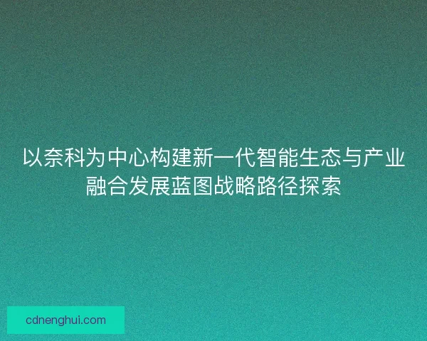 以奈科为中心构建新一代智能生态与产业融合发展蓝图战略路径探索