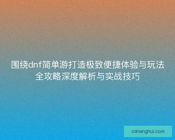 围绕dnf简单游打造极致便捷体验与玩法全攻略深度解析与实战技巧