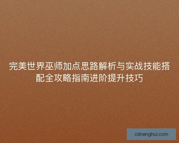 完美世界巫师加点思路解析与实战技能搭配全攻略指南进阶提升技巧