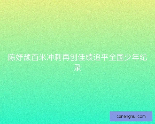 陈妤颉百米冲刺再创佳绩追平全国少年纪录
