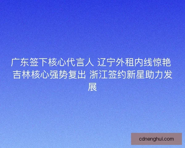 广东签下核心代言人 辽宁外租内线惊艳 吉林核心强势复出 浙江签约新星助力发展