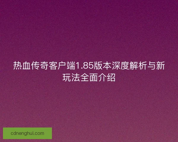 热血传奇客户端1.85版本深度解析与新玩法全面介绍