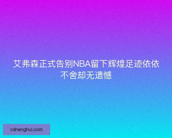 艾弗森正式告别NBA留下辉煌足迹依依不舍却无遗憾