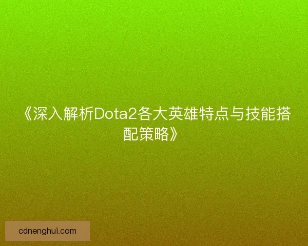 《深入解析Dota2各大英雄特点与技能搭配策略》