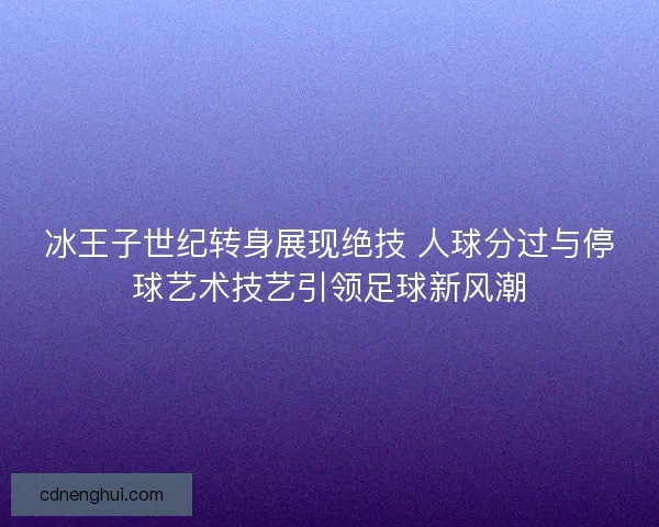 冰王子世纪转身展现绝技 人球分过与停球艺术技艺引领足球新风潮